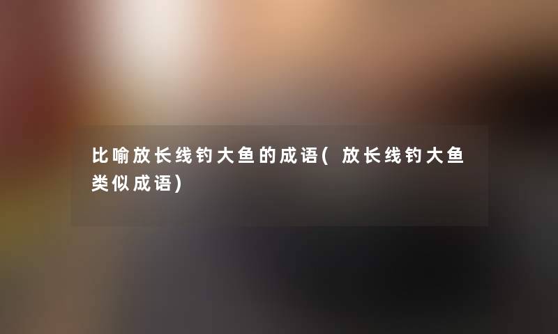 比喻放长线钓大鱼的成语(放长线钓大鱼类似成语) 比喻放长线钓大鱼的成语(放长线钓大鱼类似成语)