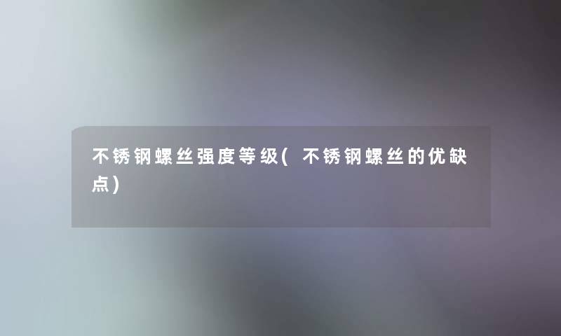 不锈钢螺丝强度等级(不锈钢螺丝的优缺点) 不锈钢螺丝强度等级(不锈钢螺丝的优缺点)