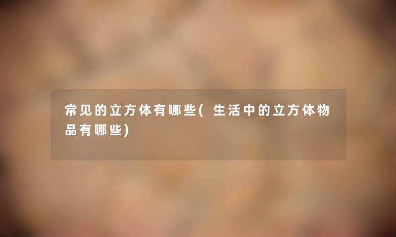 常见的立方体有哪些(生活中的立方体物品有哪些) 常见的立方体有哪些(生活中的立方体物品有哪些)
