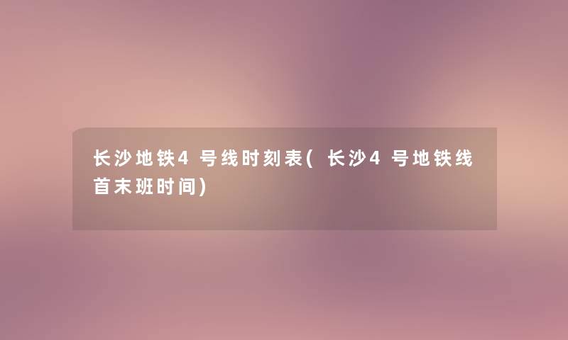 长沙地铁4号线时刻表(长沙4号地铁线首末班时间) 长沙地铁4号线时刻表(长沙4号地铁线首末班时间)