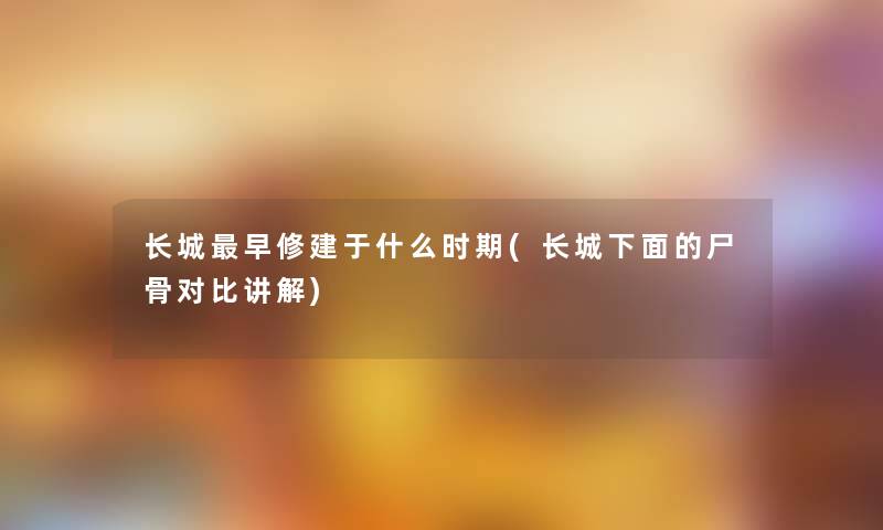 长城早修建于什么时期(长城下面的对比讲解) 长城早修建于什么时期(长城下面的对比讲解)