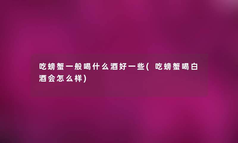 吃螃蟹一般喝什么酒好一些(吃螃蟹喝白酒会怎么样) 吃螃蟹一般喝什么酒好一些(吃螃蟹喝白酒会怎么样)