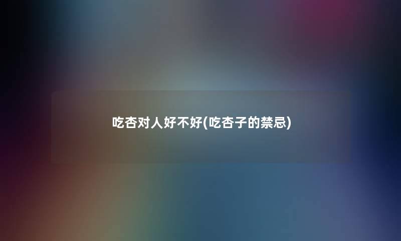 吃杏对人好不好(吃杏子的禁忌) 吃杏对人好不好(吃杏子的禁忌)