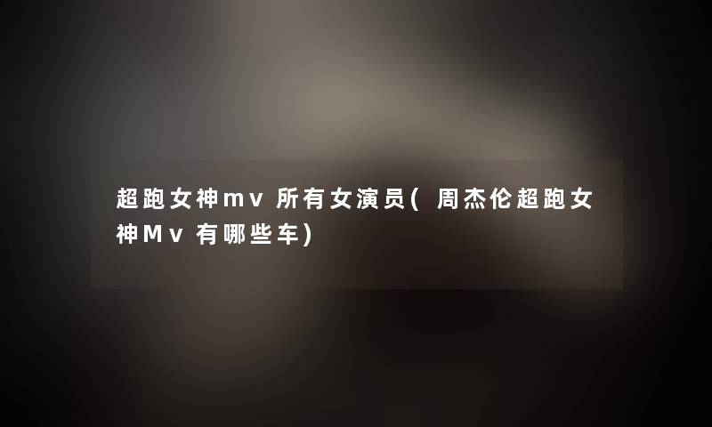 超跑女神mv所有女演员(周杰伦超跑女神Mv有哪些车) 超跑女神mv所有女演员(周杰伦超跑女神Mv有哪些车)