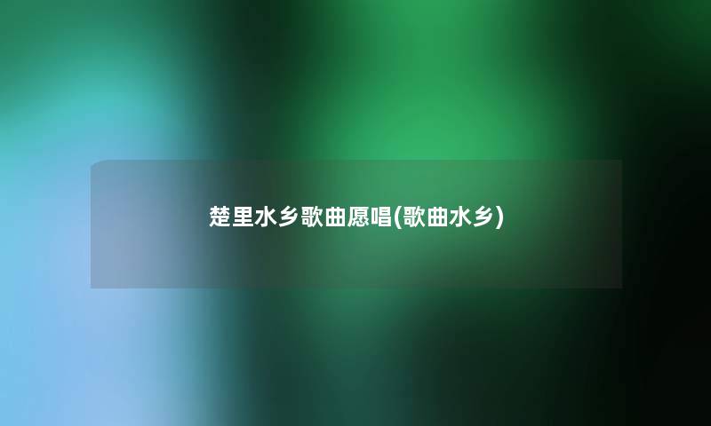 楚里水乡歌曲愿唱(歌曲水乡) 楚里水乡歌曲愿唱(歌曲水乡)