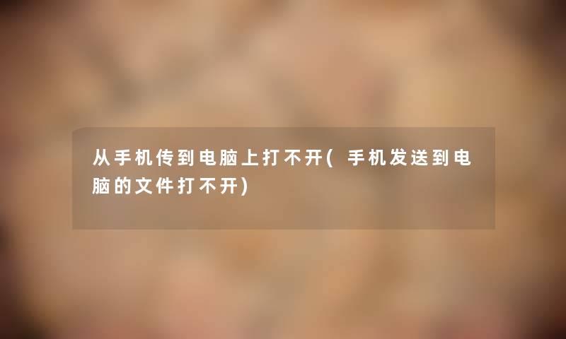 从手机传到电脑上打不开(手机发送到电脑的文件打不开) 从手机传到电脑上打不开(手机发送到电脑的文件打不开)