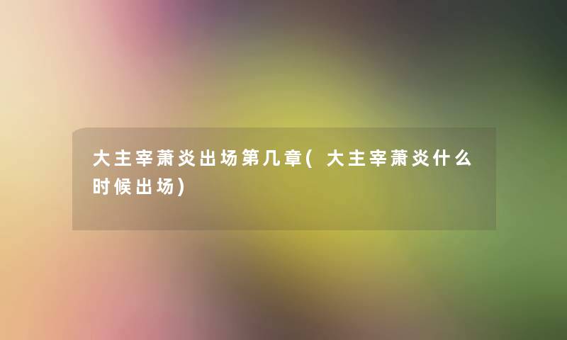 大主宰萧炎出场第几章(大主宰萧炎什么时候出场) 大主宰萧炎出场第几章(大主宰萧炎什么时候出场)