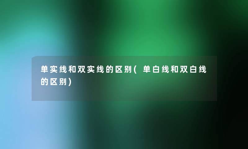 单实线和双实线的区别(单白线和双白线的区别) 单实线和双实线的区别(单白线和双白线的区别)