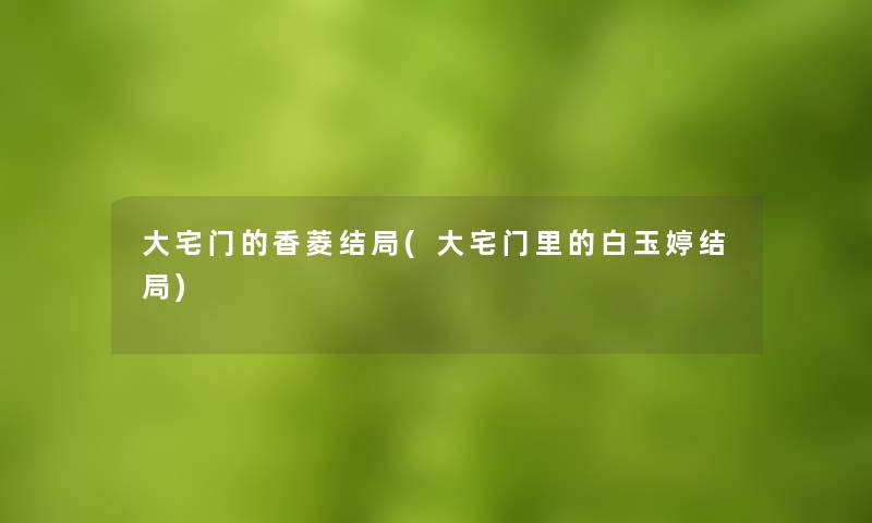 大宅门的香菱结局(大宅门里的白玉婷结局) 大宅门的香菱结局(大宅门里的白玉婷结局)