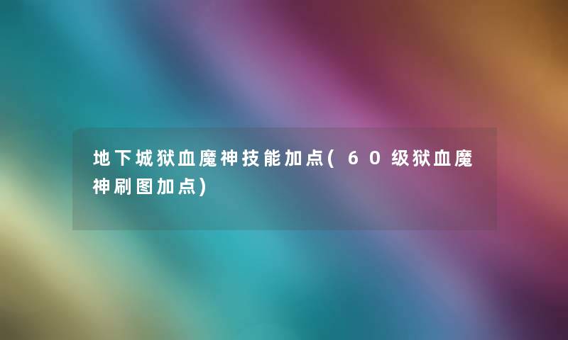 地下城狱血魔神技能加点(60级狱血魔神刷图加点) 地下城狱血魔神技能加点(60级狱血魔神刷图加点)