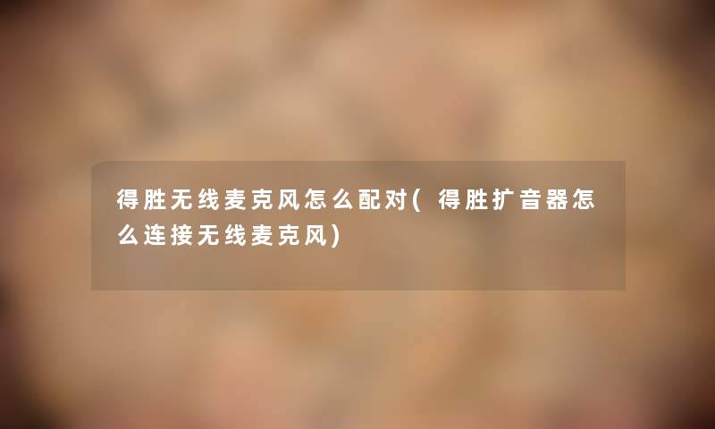 得胜无线麦克风怎么配对(得胜扩音器怎么连接无线麦克风) 得胜无线麦克风怎么配对(得胜扩音器怎么连接无线麦克风)