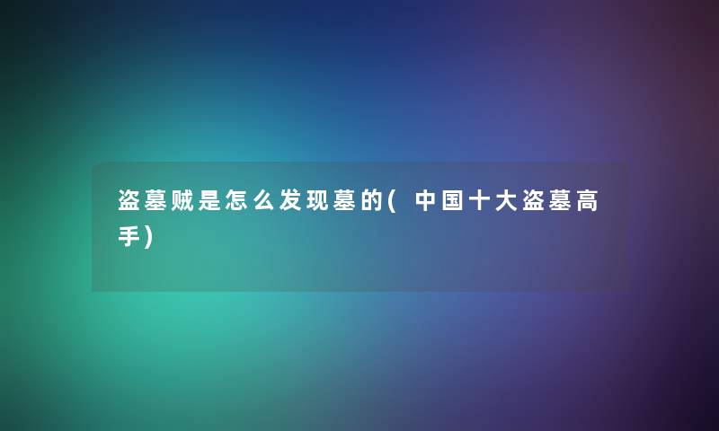 盗墓贼是怎么发现墓的(中国一些盗墓高手) 盗墓贼是怎么发现墓的(中国一些盗墓高手)
