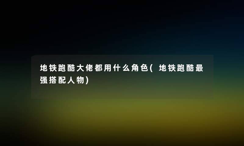 地铁跑酷大佬都用什么角色(地铁跑酷强搭配人物) 地铁跑酷大佬都用什么角色(地铁跑酷强搭配人物)