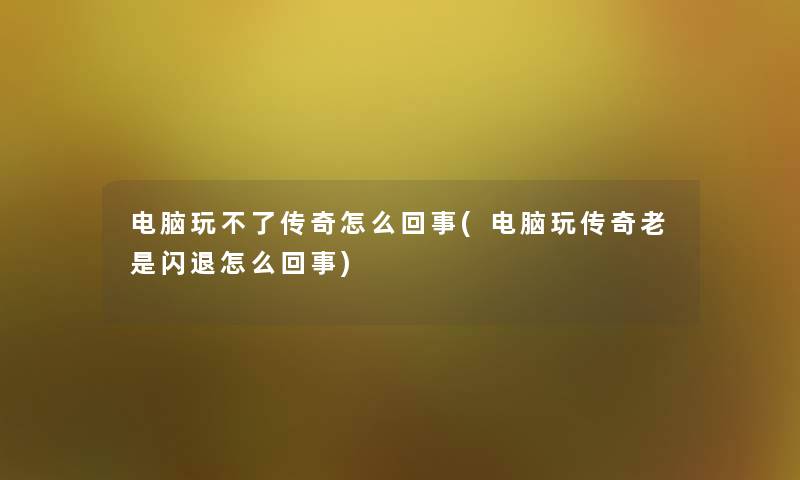 电脑玩不了传奇怎么回事(电脑玩传奇老是闪退怎么回事) 电脑玩不了传奇怎么回事(电脑玩传奇老是闪退怎么回事)