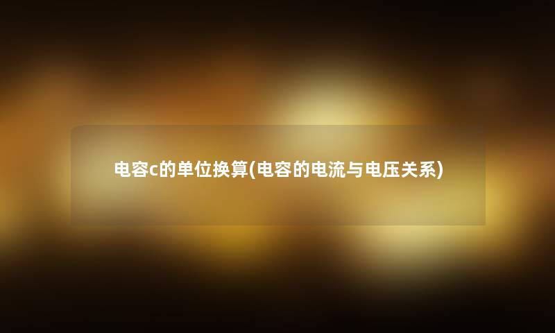 电容c的单位换算(电容的电流与电压关系) 电容c的单位换算(电容的电流与电压关系)