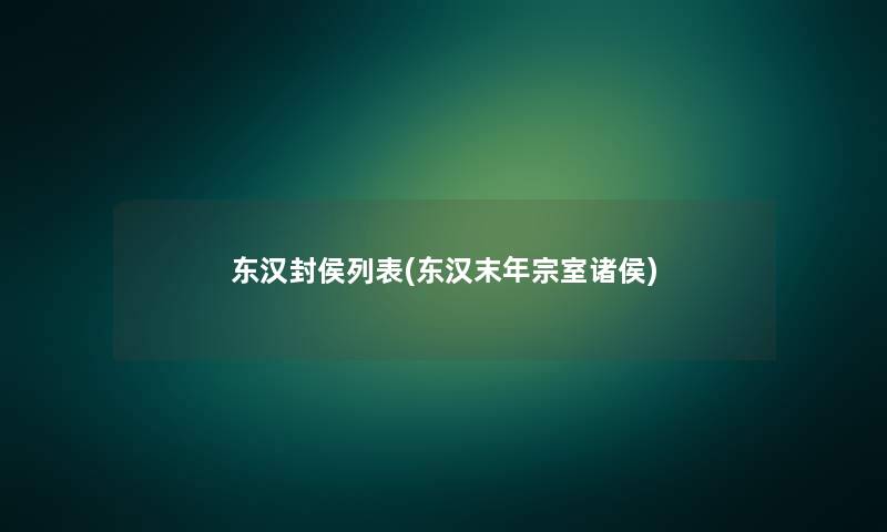 东汉封侯列表(东汉末年宗室诸侯) 东汉封侯列表(东汉末年宗室诸侯)