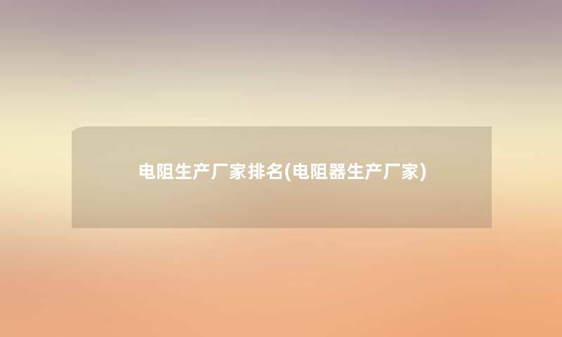 电阻生产厂家推荐(电阻器生产厂家) 电阻生产厂家推荐(电阻器生产厂家)