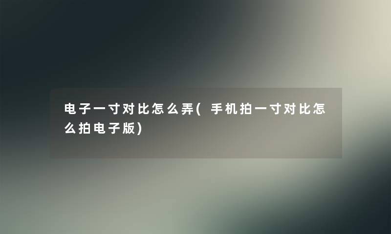 电子一寸对比怎么弄(手机拍一寸对比怎么拍电子版) 电子一寸对比怎么弄(手机拍一寸对比怎么拍电子版)