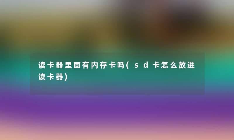 读卡器里面有内存卡吗(sd卡怎么放进读卡器) 读卡器里面有内存卡吗(sd卡怎么放进读卡器)