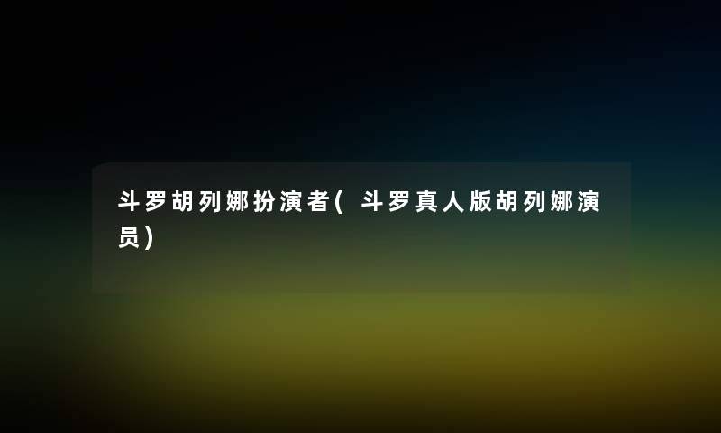 斗罗胡列娜扮演者(斗罗真人版胡列娜演员) 斗罗胡列娜扮演者(斗罗真人版胡列娜演员)