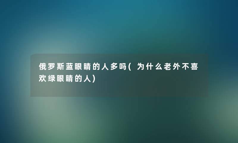 俄罗斯蓝眼睛的人多吗(为什么老外不喜欢绿眼睛的人) 俄罗斯蓝眼睛的人多吗(为什么老外不喜欢绿眼睛的人)