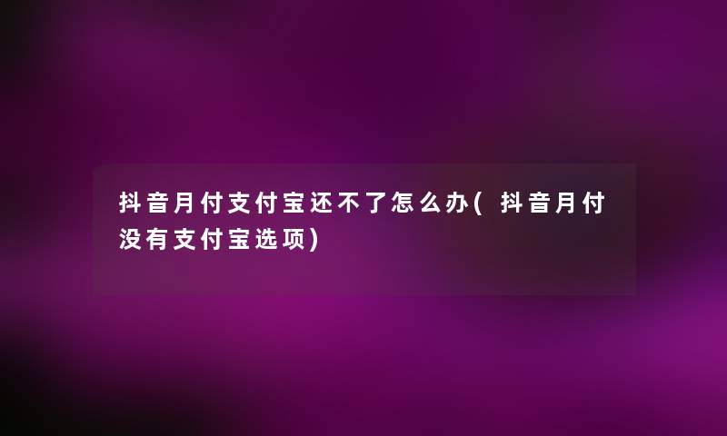 抖音月付支付宝还不了怎么办(抖音月付没有支付宝选项) 抖音月付支付宝还不了怎么办(抖音月付没有支付宝选项)