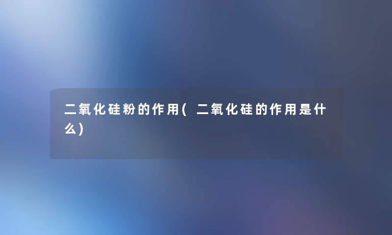 二氧化硅粉的作用(二氧化硅的作用是什么) 二氧化硅粉的作用(二氧化硅的作用是什么)