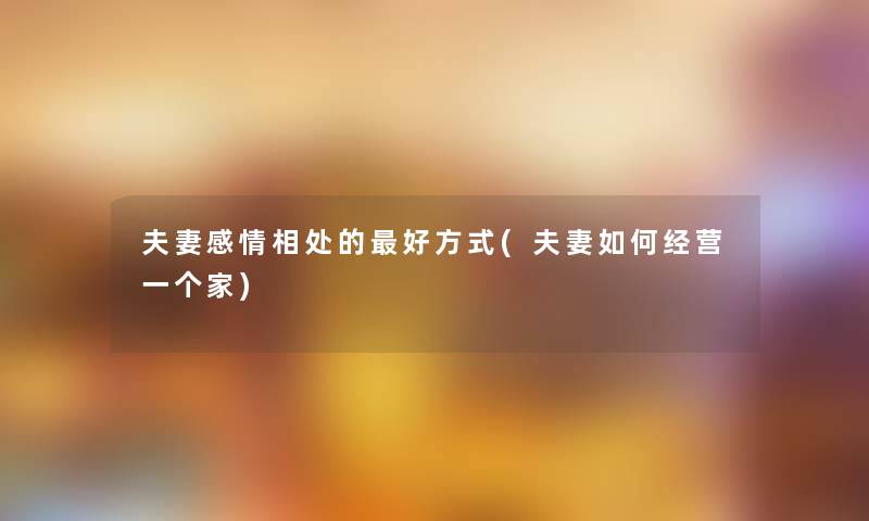 夫妻感情相处的好方式(夫妻如何经营一个家) 夫妻感情相处的好方式(夫妻如何经营一个家)