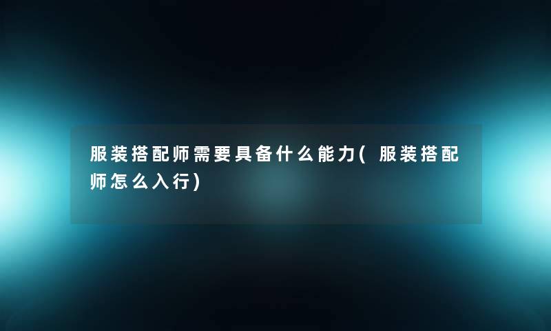 服装搭配师需要具备什么能力(服装搭配师怎么入行) 服装搭配师需要具备什么能力(服装搭配师怎么入行)