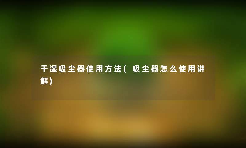 干湿吸尘器使用方法(吸尘器怎么使用讲解) 干湿吸尘器使用方法(吸尘器怎么使用讲解)