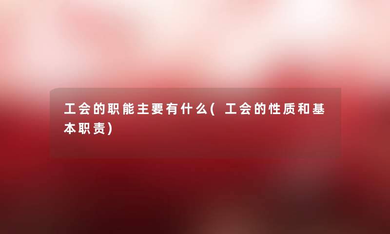 工会的职能主要有什么(工会的性质和基本职责) 工会的职能主要有什么(工会的性质和基本职责)