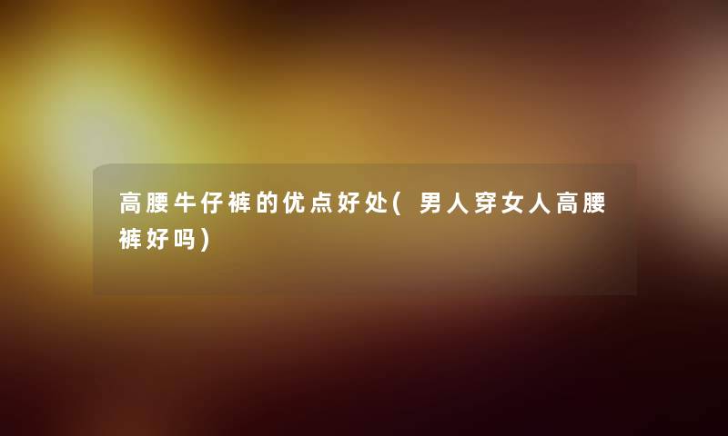 高腰牛仔裤的优点好处(男人穿女人高腰裤好吗) 高腰牛仔裤的优点好处(男人穿女人高腰裤好吗)