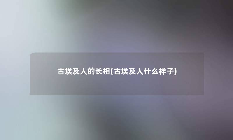 古埃及人的长相(古埃及人什么样子) 古埃及人的长相(古埃及人什么样子)