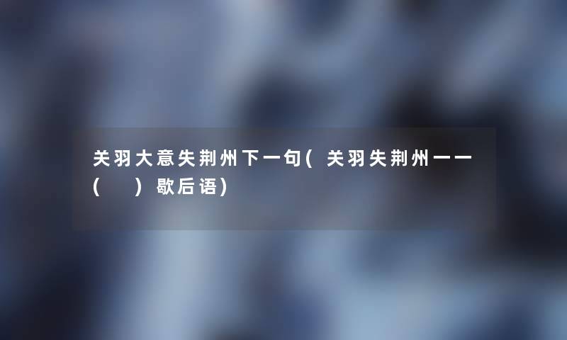 关羽大意失荆州下一句(关羽失荆州一一( )歇后语) 关羽大意失荆州下一句(关羽失荆州一一( )歇后语)