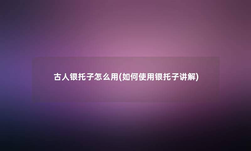 古人银托子怎么用(如何使用银托子讲解) 古人银托子怎么用(如何使用银托子讲解)