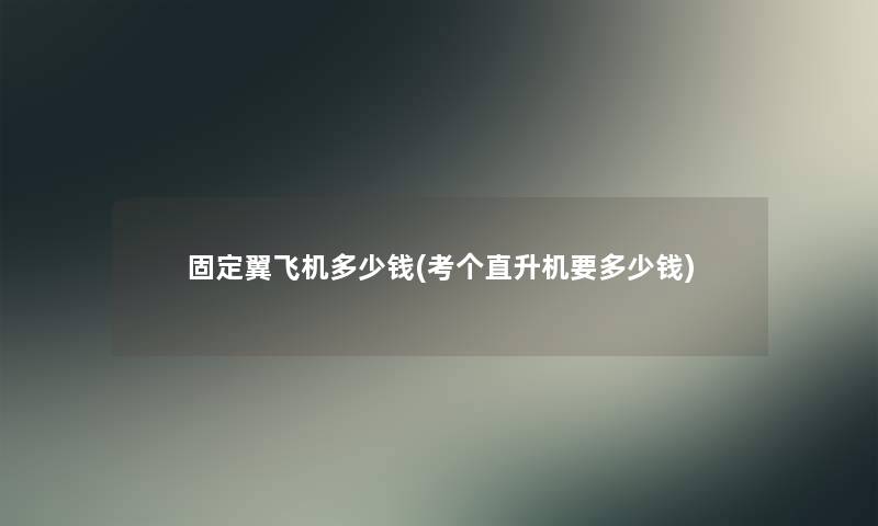 固定翼飞机多少钱(考个直升机要多少钱) 固定翼飞机多少钱(考个直升机要多少钱)