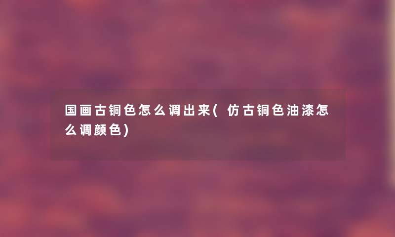 国画古铜色怎么调出来(仿古铜色油漆怎么调颜色) 国画古铜色怎么调出来(仿古铜色油漆怎么调颜色)