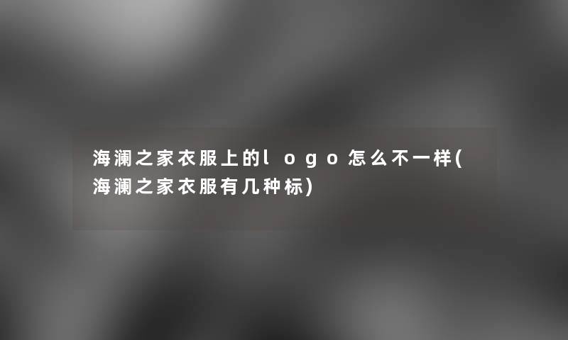 海澜之家衣服上的logo怎么不一样(海澜之家衣服有几种标) 海澜之家衣服上的logo怎么不一样(海澜之家衣服有几种标)