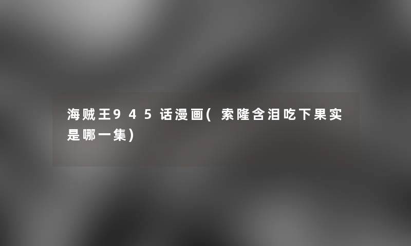 海贼王945话漫画(索隆含泪吃下果实是哪一集) 海贼王945话漫画(索隆含泪吃下果实是哪一集)