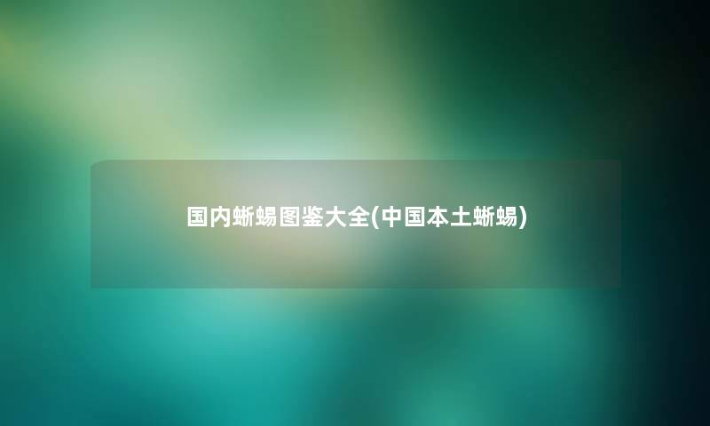 国内蜥蜴讲解大全(中国本土蜥蜴) 国内蜥蜴讲解大全(中国本土蜥蜴)