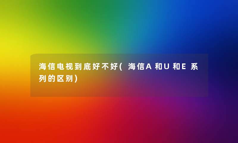 海信电视到底好不好(海信A和U和E系列的区别) 海信电视到底好不好(海信A和U和E系列的区别)