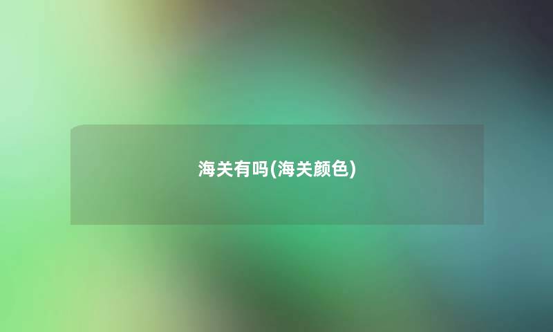 海关有吗(海关颜色) 海关有吗(海关颜色)