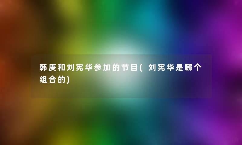 韩庚和刘宪华参加的节目(刘宪华是哪个组合的) 韩庚和刘宪华参加的节目(刘宪华是哪个组合的)