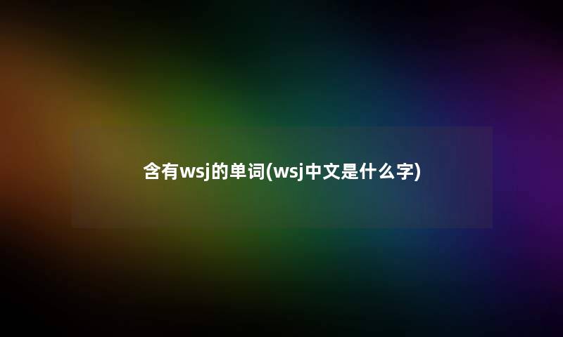 含有wsj的单词(wsj中文是什么字) 含有wsj的单词(wsj中文是什么字)