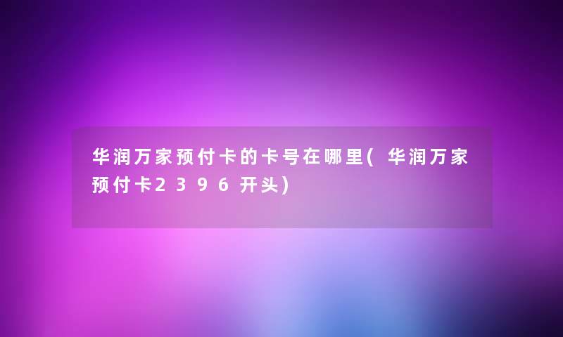 华润万家预付卡的卡号在哪里(华润万家预付卡2396开头) 华润万家预付卡的卡号在哪里(华润万家预付卡2396开头)