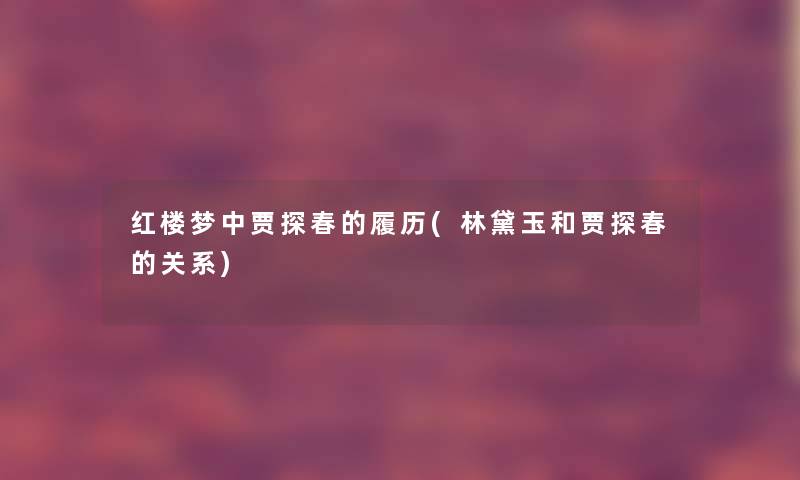 红楼梦中贾探春的履历(林黛玉和贾探春的关系) 红楼梦中贾探春的履历(林黛玉和贾探春的关系)