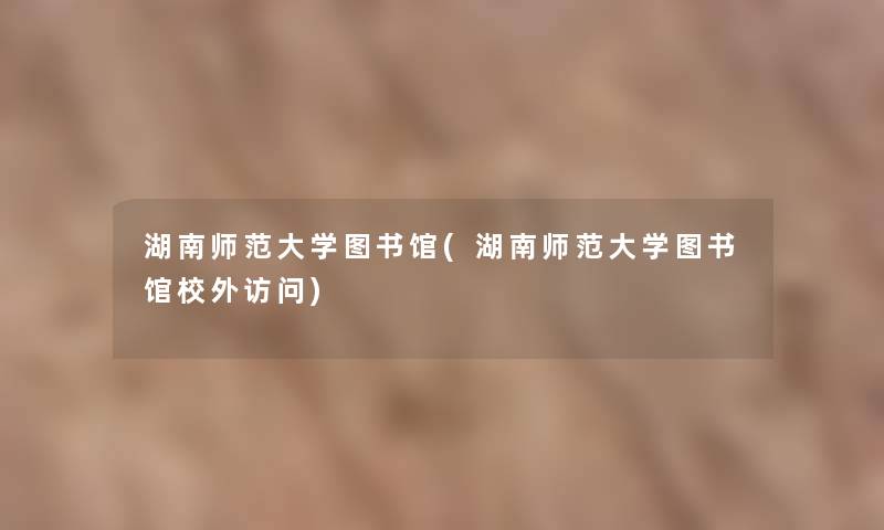 湖南师范大学图书馆(湖南师范大学图书馆校外访问) 湖南师范大学图书馆(湖南师范大学图书馆校外访问)