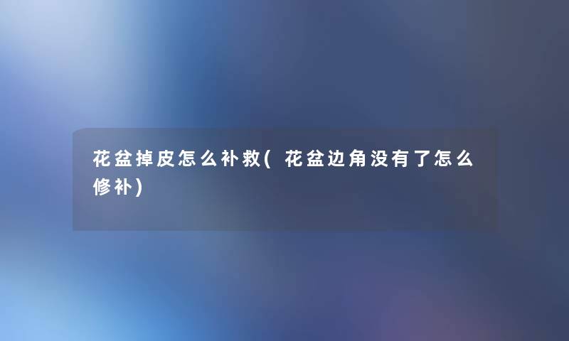 花盆掉皮怎么补救(花盆边角没有了怎么修补) 花盆掉皮怎么补救(花盆边角没有了怎么修补)