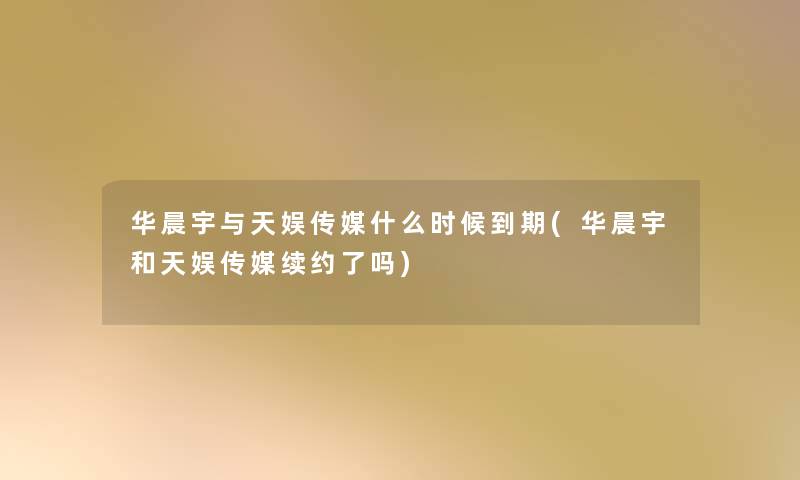 华晨宇与天娱传媒什么时候到期(华晨宇和天娱传媒续约了吗) 华晨宇与天娱传媒什么时候到期(华晨宇和天娱传媒续约了吗)