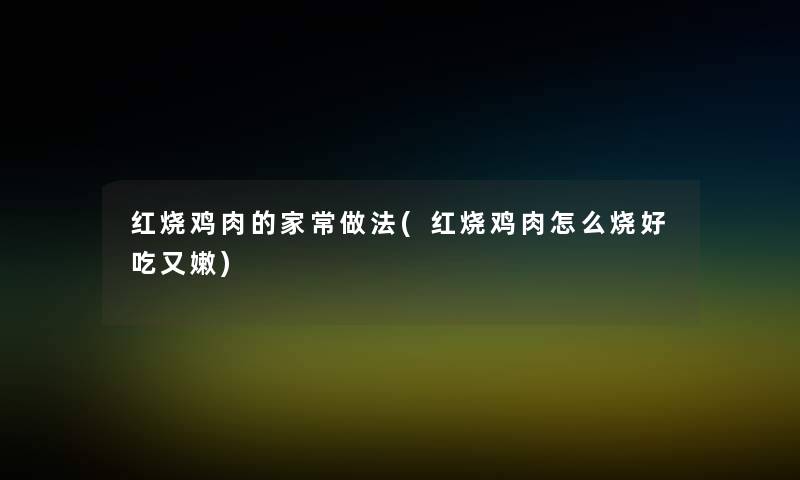 红烧鸡肉的家常做法(红烧鸡肉怎么烧好吃又嫩) 红烧鸡肉的家常做法(红烧鸡肉怎么烧好吃又嫩)